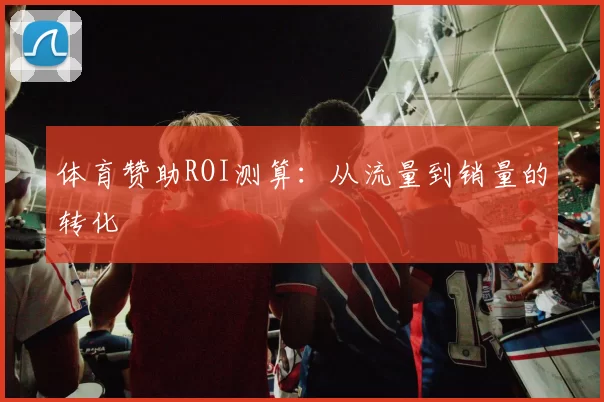 体育赞助ROI测算：从流量到销量的转化