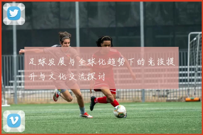 足球发展与全球化趋势下的竞技提升与文化交流探讨