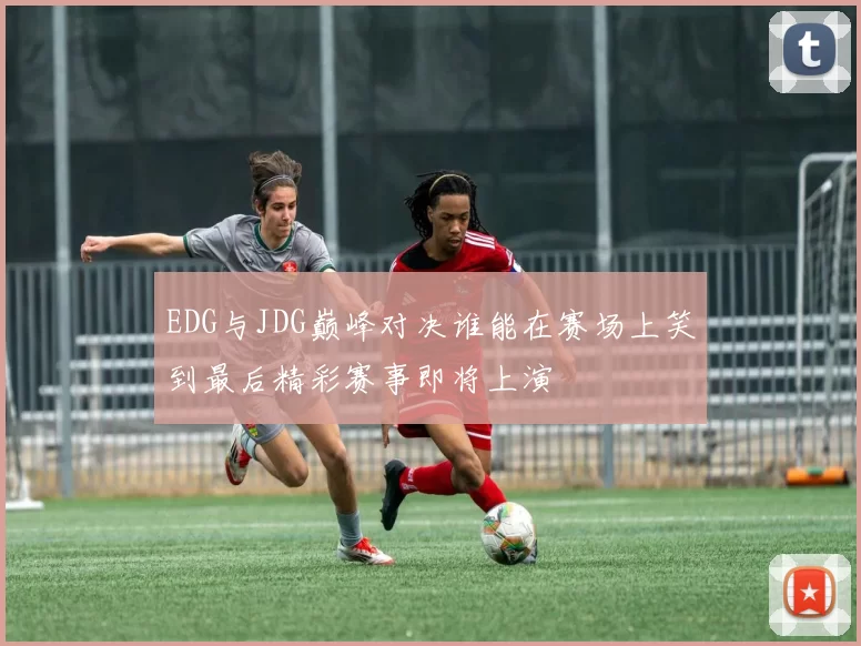 EDG与JDG巅峰对决谁能在赛场上笑到最后精彩赛事即将上演