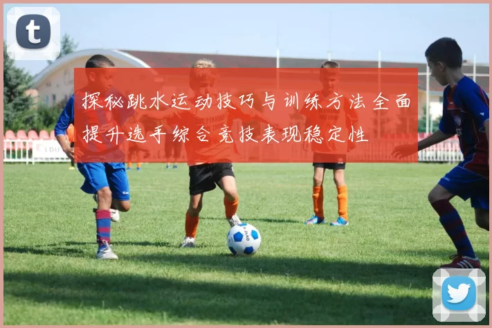 探秘跳水运动技巧与训练方法全面提升选手综合竞技表现稳定性