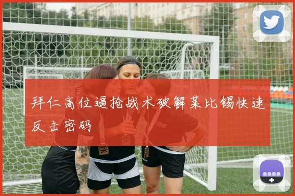 拜仁高位逼抢战术破解莱比锡快速反击密码