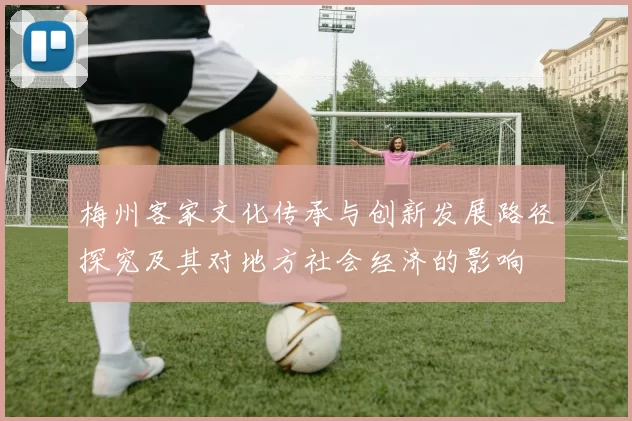 梅州客家文化传承与创新发展路径探究及其对地方社会经济的影响