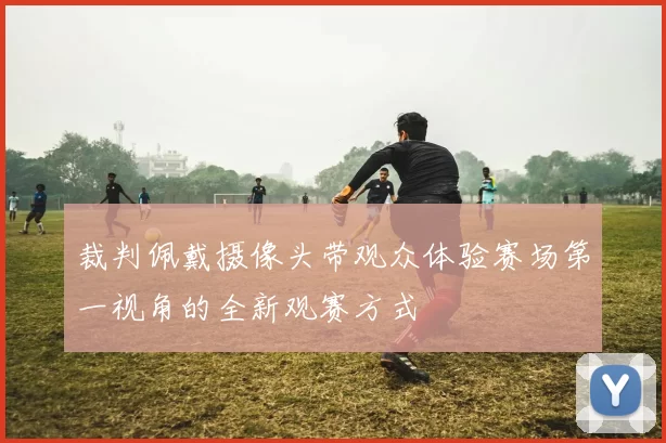 裁判佩戴摄像头带观众体验赛场第一视角的全新观赛方式