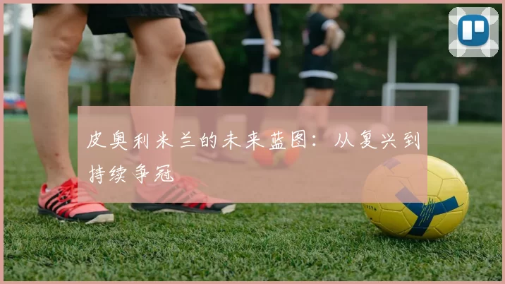 皮奥利米兰的未来蓝图：从复兴到持续争冠