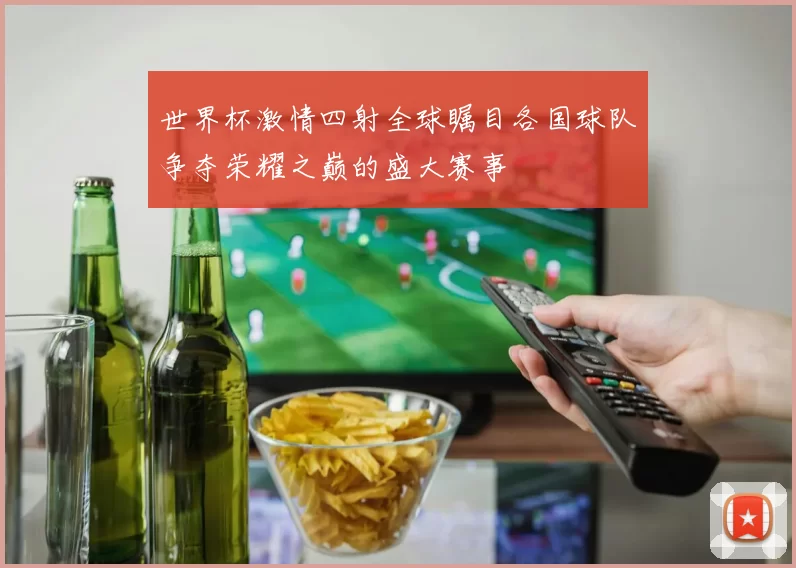 世界杯激情四射全球瞩目各国球队争夺荣耀之巅的盛大赛事