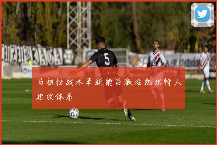 马祖拉战术革新能否激活凯尔特人进攻体系