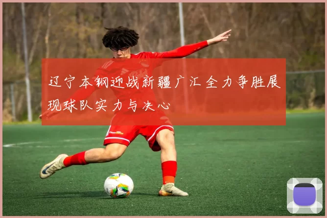 辽宁本钢迎战新疆广汇全力争胜展现球队实力与决心
