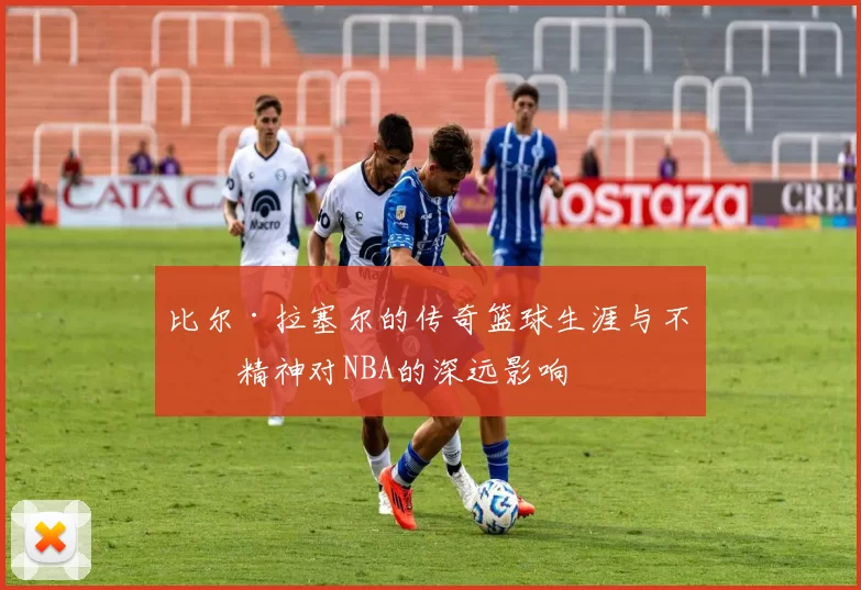 比尔·拉塞尔的传奇篮球生涯与不朽精神对NBA的深远影响