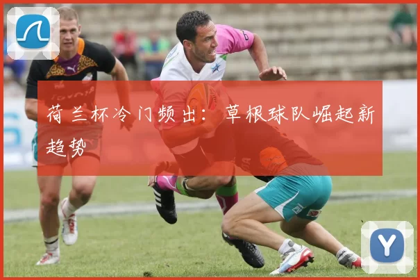 荷兰杯冷门频出：草根球队崛起新趋势