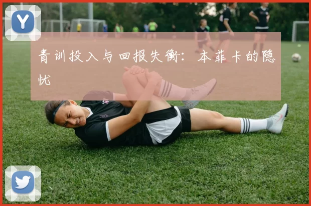 青训投入与回报失衡：本菲卡的隐忧