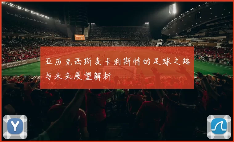 亚历克西斯麦卡利斯特的足球之路与未来展望解析