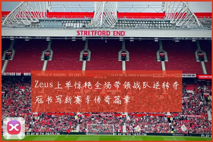 Zeus上单惊艳全场带领战队逆转夺冠书写新赛季传奇篇章