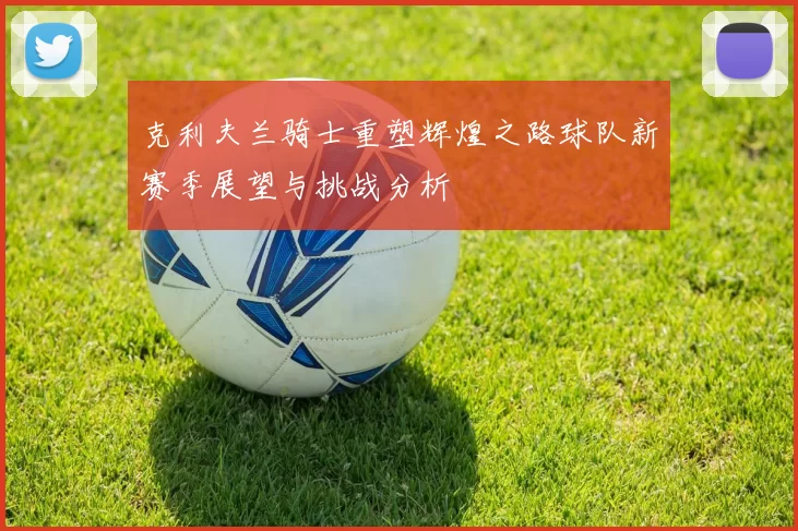 克利夫兰骑士重塑辉煌之路球队新赛季展望与挑战分析