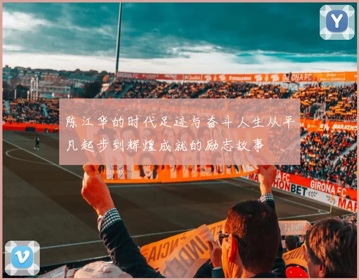 陈江华的时代足迹与奋斗人生从平凡起步到辉煌成就的励志故事