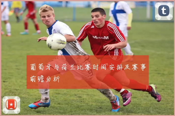 葡萄牙与荷兰比赛时间安排及赛事前瞻分析