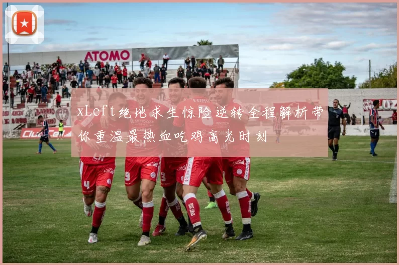 xLeft绝地求生惊险逆转全程解析带你重温最热血吃鸡高光时刻