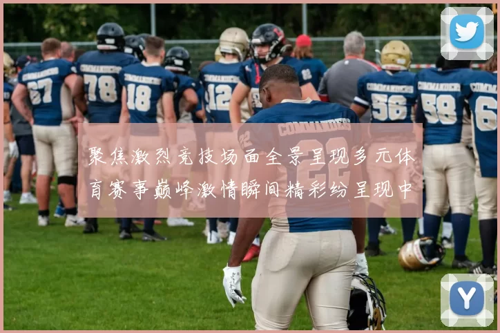 聚焦激烈竞技场面全景呈现多元体育赛事巅峰激情瞬间精彩纷呈现中