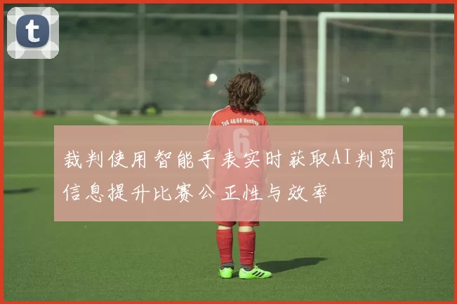裁判使用智能手表实时获取AI判罚信息提升比赛公正性与效率
