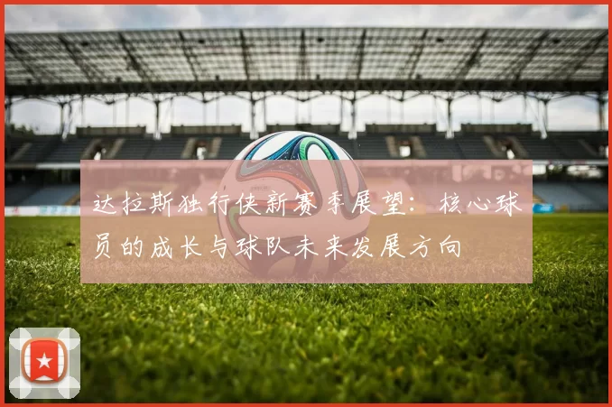 达拉斯独行侠新赛季展望：核心球员的成长与球队未来发展方向