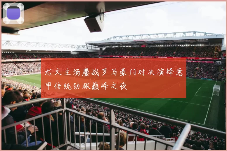 尤文主场鏖战罗马豪门对决演绎意甲传统劲旅巅峰之夜