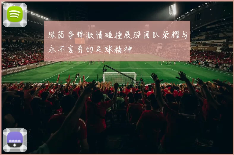 绿茵争锋激情碰撞展现团队荣耀与永不言弃的足球精神