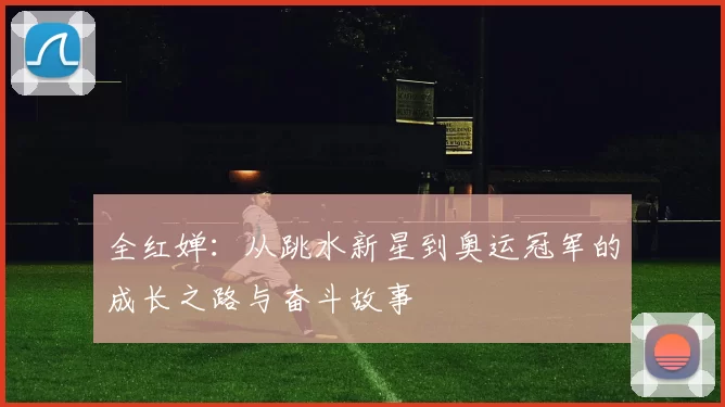 全红婵：从跳水新星到奥运冠军的成长之路与奋斗故事