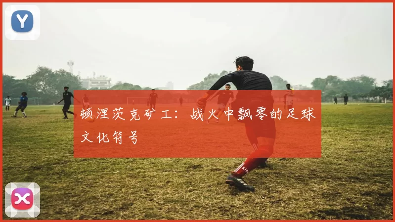 顿涅茨克矿工：战火中飘零的足球文化符号