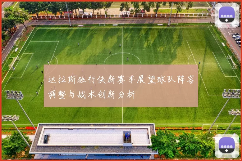 达拉斯独行侠新赛季展望球队阵容调整与战术创新分析