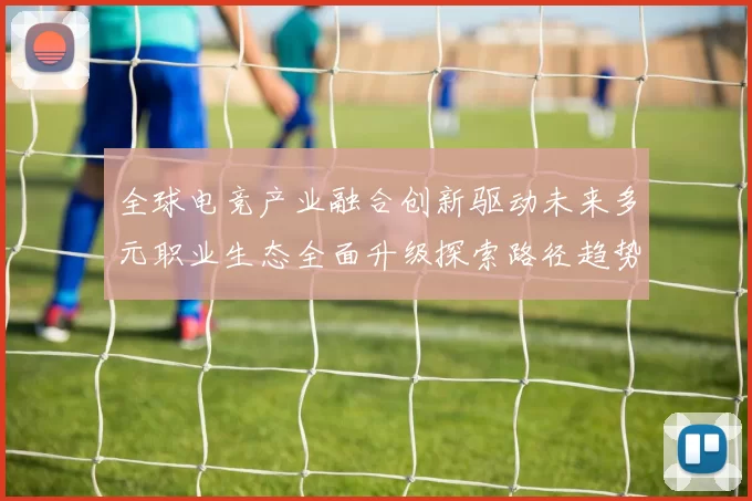 全球电竞产业融合创新驱动未来多元职业生态全面升级探索路径趋势