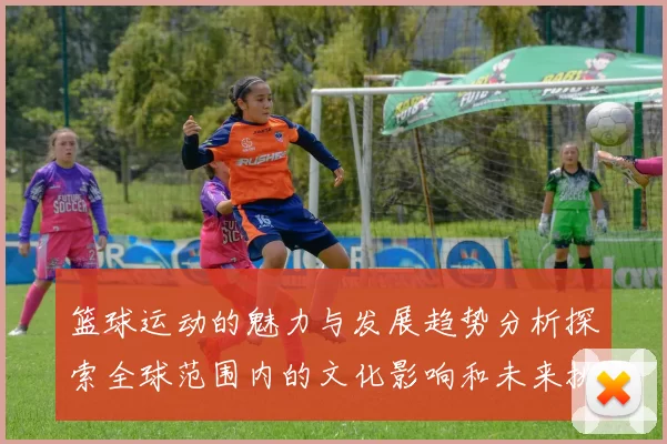 篮球运动的魅力与发展趋势分析探索全球范围内的文化影响和未来挑战