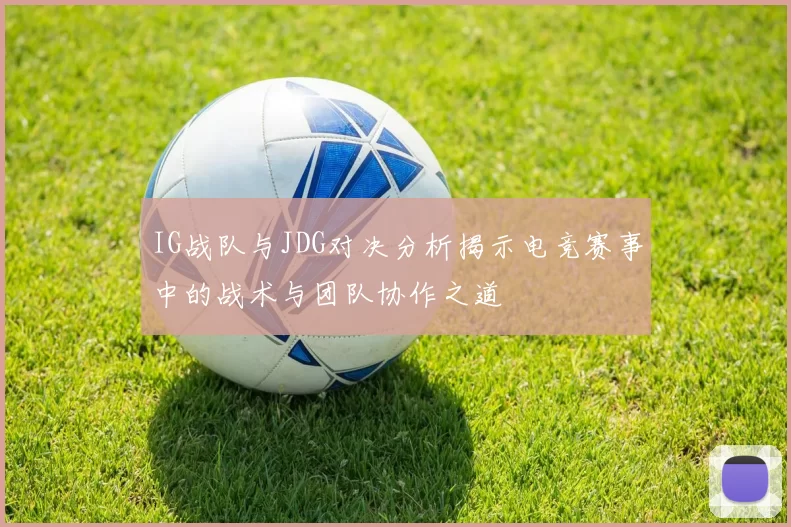 IG战队与JDG对决分析揭示电竞赛事中的战术与团队协作之道