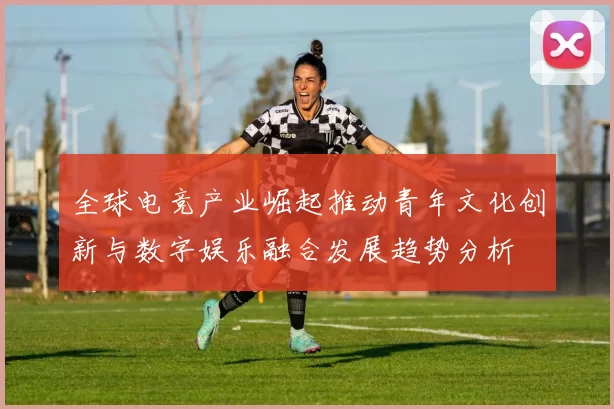 全球电竞产业崛起推动青年文化创新与数字娱乐融合发展趋势分析